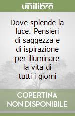 Dove splende la luce. Pensieri di saggezza e di ispirazione per illuminare la vita di tutti i giorni libro