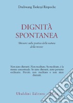 Dignità spontanea. Discorsi sulla pratica della natura della mente libro