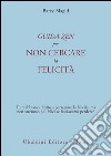 Una guida zen per non cercare la felicità. Tutti abbiamo diritto a perseguire la felicità, ma non saremmo più felici se lasciassimo perdere? libro