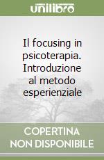 Il focusing in psicoterapia. Introduzione al metodo esperienziale