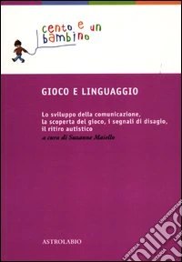 Gioco e linguaggio. Lo sviluppo della comunicazione, la scoperta del gioco, i segnali di disagio, il ritiro autistico