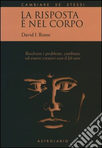 La risposta è nel corpo. Risolvere i problemi ed essere creativi con il «felt sense» libro