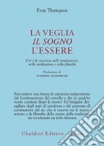 La veglia, il sogno, l'essere. Il sé e la coscienza nelle neuroscienze, nella meditazione e nella filosofia