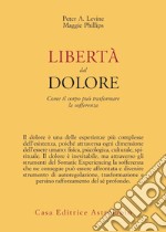 Libertà dal dolore. Come il corpo può trasformare la sofferenza libro