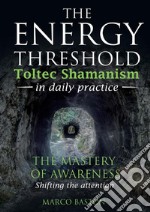 The energy threshold. Toltec shamanism in daily practice. Vol. 1: The mastery of awarness. Shifting the attention libro