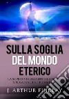 Sulla soglia del mondo eterico. La sopravvivenza dopo la morte spiegata scientificamente libro di Findlay J. Arthur