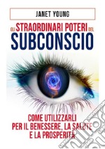 Gli straordinari poteri del subconscio. Come utilizzarli per il benessere, la salute e la prosperità libro