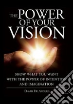 The power of your vision. Show what you want with the power of intention and imagination libro