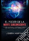 El poder de la mente subconsciente. Técnicas científicas que te permitirán utilizar las fortalezas ilimitadas de tu subconsciente libro