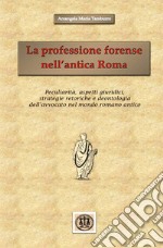 La professione forense nell'antica Roma. Peculiarità, aspetti giuridici, strategie retoriche e deontologia dell'avvocato nel mondo romano antico