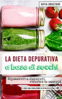 La dieta depurativa a base di succhi. Rigenerati e depurati, ricarica le energie e crea una sensazione di vitalità e benessere libro