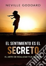 El sentimiento es el secreto . El arte de realizar tus deseos libro