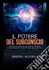 Il potere del subconscio. Tecniche scientifiche che ti permetteranno di utilizzare le forze illimitate del tuo subconscio libro