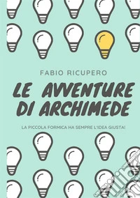 Le avventure di Archimede. La piccola formica ha sempre l'idea giusta! Ediz. illustrata libro