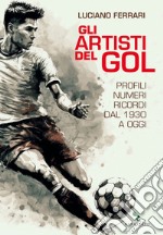 Gli artisti del gol. Profili, numeri, ricordi dal 1930 a oggi libro