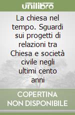 La chiesa nel tempo. Sguardi sui progetti di relazioni tra Chiesa e società civile negli ultimi cento anni libro