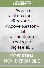 L'Avvento della ragione. «Reason» e «Above Reason» dal razionalismo teologico inglese al deismo libro