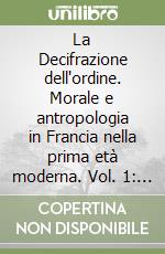 La Decifrazione dell'ordine. Morale e antropologia in Francia nella prima età moderna. Vol. 1: Itinerari cinquecenteschi. libro