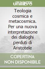 Teologia cosmica e metacosmica. Per una nuova interpretazione dei dialoghi perduti di Aristotele libro