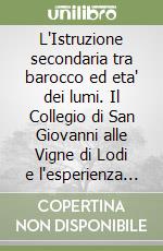 L'Istruzione secondaria tra barocco ed eta' dei lumi. Il Collegio di San Giovanni alle Vigne di Lodi e l'esperienza pedagogica dei barnabiti libro