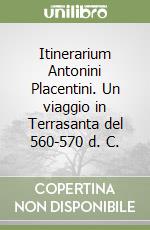 Itinerarium Antonini Placentini. Un viaggio in Terrasanta del 560-570 d. C.