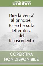 Dire la verita' al principe. Ricerche sulla letteratura del Rinascimento