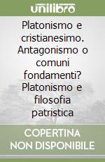 Platonismo e cristianesimo. Antagonismo o comuni fondamenti? Platonismo e filosofia patristica