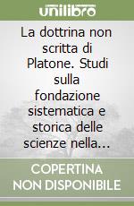 La dottrina non scritta di Platone. Studi sulla fondazione sistematica e storica delle scienze nella scuola platonica libro