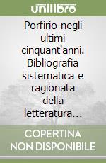 Porfirio negli ultimi cinquant'anni. Bibliografia sistematica e ragionata della letteratura primaria e secondaria riguardante il pensiero porfiriano...