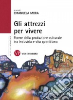 Gli attrezzi per vivere. Forme della produzione culturale tra industria e vita quotidiana libro