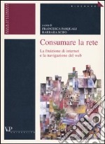 Consumare la rete. La fruizione di internet e la navigazione del web libro