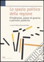 Lo spazio politico della regione. Cittadinanza, azione di governo e politiche pubbliche libro