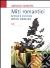 Miti romantici. Simboli e inconscio dell'era industriale libro di Altamira Adriano