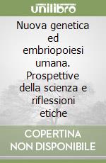 Nuova genetica ed embriopoiesi umana. Prospettive della scienza e riflessioni etiche