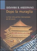 Dopo la muraglia. La Cina nella politica internazionale del XXI secolo