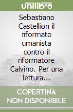 Sebastiano Castellion il riformato umanista contro il riformatore Calvino. Per una lettura filosofico-teologica dei Dialogi IV postumi di Castellion libro