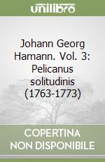 Johann Georg Hamann. Vol. 3: Pelicanus solitudinis (1763-1773) libro