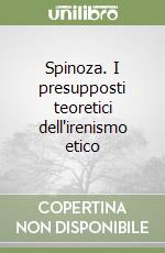 Spinoza. I presupposti teoretici dell'irenismo etico libro