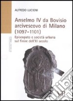 Anselmo IV da Bovisio arcivescovo di Milano (1097-1101). Episcopato e società urbana sul finire dell'XI secolo libro