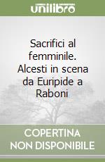 Sacrifici al femminile. Alcesti in scena da Euripide a Raboni libro