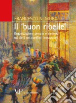 Il «buon ribelle». Organizzazioni armate e violenza sui civili nei conflitti intrastatali libro