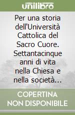 Per una storia dell'Università Cattolica del Sacro Cuore. Settantacinque anni di vita nella Chiesa e nella società italiana libro
