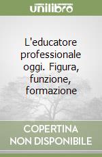 L'educatore professionale oggi. Figura, funzione, formazione libro