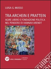 Tra Archein e Prattein. Agire libero e fondazione politica nel pensiero di Hannah Arendt libro