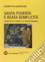 Santa povertà e beata semplicità. Francesco d'Assisi e la Chiesa romana libro