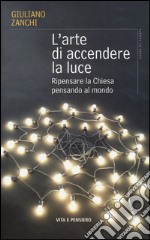 L'arte di accendere la luce. Ripensare la Chiesa pensando al mondo libro