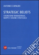 Strategic Beliefs. Cognizione manageriale, mappe e visione strategica libro