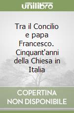 Tra il Concilio e papa Francesco. Cinquant'anni della Chiesa in Italia libro