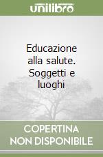 Educazione alla salute. Soggetti e luoghi libro