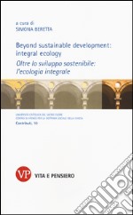 Beyond sustainable development: integral ecology. Oltre lo sviluppo sostenibile: l'ecologia integrale. Ediz. bilingue libro